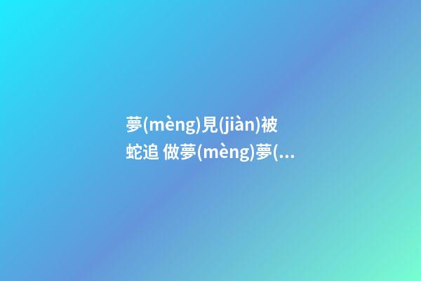 夢(mèng)見(jiàn)被蛇追 做夢(mèng)夢(mèng)到被蛇追是什么意思